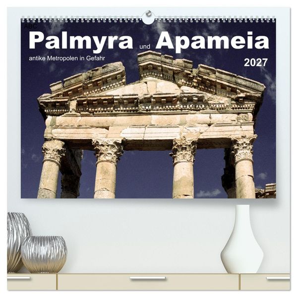 Palmyra und Apameia - Antike Metropolen in Gefahr (hochwertiger Premium Wandkalender 2027 DIN A2 quer) Kunstdruck in Hochglanz