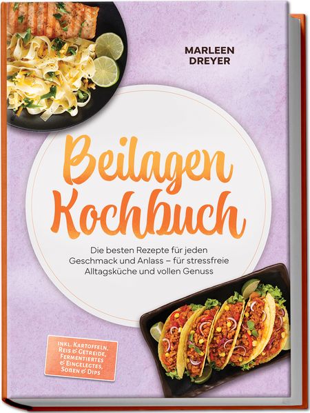 Beilagen Kochbuch: Die besten Rezepte für jeden Geschmack und Anlass - für stressfreie Alltagsküche und vollen Genuss - inkl. Kartoffeln Reis & Getreide Fermentiertes & Eingelegtes Soßen & Dips