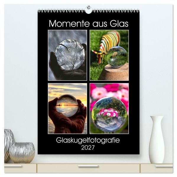 Momente aus Glas - Glaskugelfotografie (hochwertiger Premium Wandkalender 2027 DIN A2 hoch) Kunstdruck in Hochglanz