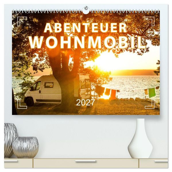 Abenteuer Wohnmobil - Camping Vanlife Roadtrips (hochwertiger Premium Wandkalender 2027 DIN A2 quer) Kunstdruck in Hochglanz
