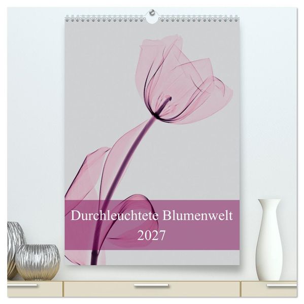 Durchleuchtete Blumenwelt 2027 (hochwertiger Premium Wandkalender 2027 DIN A2 hoch) Kunstdruck in Hochglanz