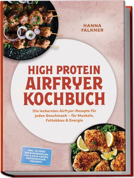 High Protein Airfryer Kochbuch: Die leckersten Airfryer-Rezepte für jeden Geschmack - für Muskeln Fettabbau & Energie - inkl. 30-Tage-Ernährungsplan TVP & Soja-Crisps Proteinpulver-Desserts