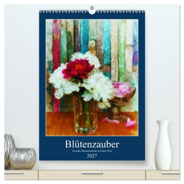Blütenzauber - Gemalte Blumensträuße auf dem Tisch (hochwertiger Premium Wandkalender 2027 DIN A2 hoch) Kunstdruck in Hochglanz