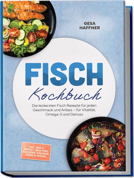 Fisch Kochbuch: Die leckersten Fisch Rezepte für jeden Geschmack und Anlass - für Vitalität Omega-3 und Genuss - inkl. Roh & gebeizt Sous-vide Räuchern Einlegen Fonds & Soßen