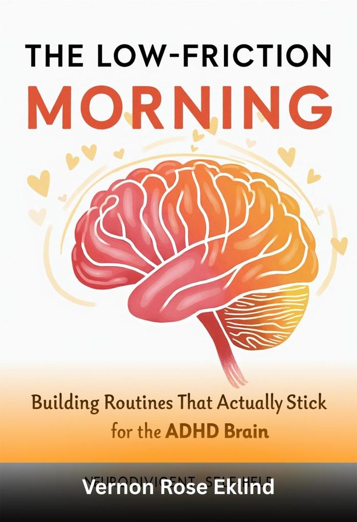 The Low-Friction Morning: Building Routines That Actually Stick for the ADHD Brain: A Practical Guide to Waking Up Getting Going and Starting Your Day Without the Chaos