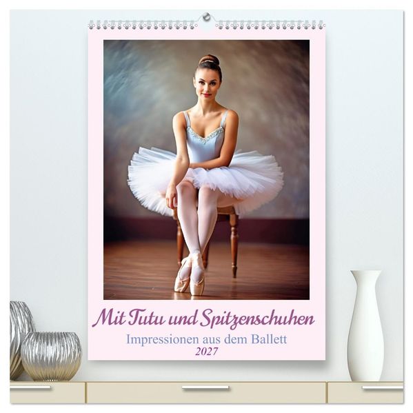 Mit Tutu und Spitzenschuhen Impressionen aus dem Ballett (hochwertiger Premium Wandkalender 2027 DIN A2 hoch) Kunstdruck in Hochglanz
