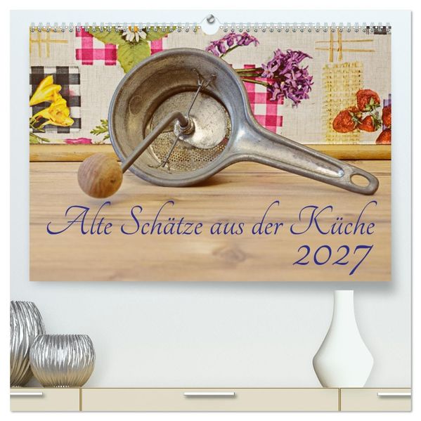 Alte Schätze aus der Küche (hochwertiger Premium Wandkalender 2027 DIN A2 quer) Kunstdruck in Hochglanz