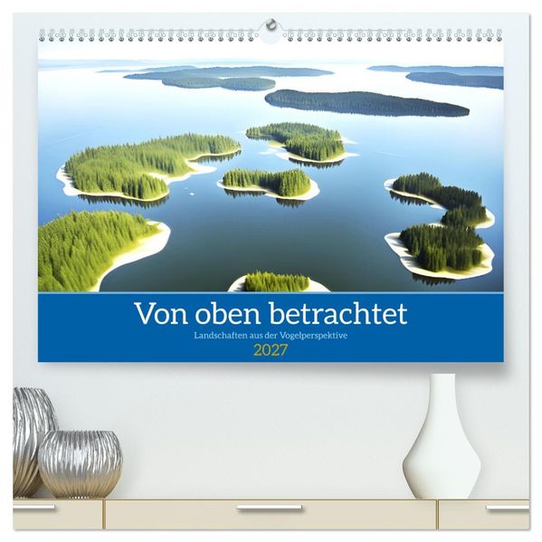 Von oben betrachtet Landschaften aus der Vogelperspektive (hochwertiger Premium Wandkalender 2027 DIN A2 quer) Kunstdruck in Hochglanz
