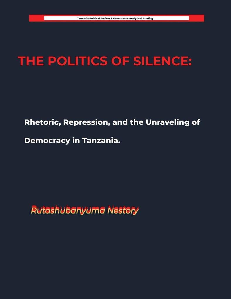 THE POLITICS OF SILENCE Rhetoric Repression and the Unraveling of Democracy in Tanzania