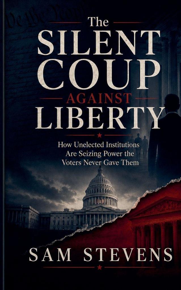 The Silent Coup Against Liberty - How Unelected Institutions Are Seizing Power the Voters Never Gave Them