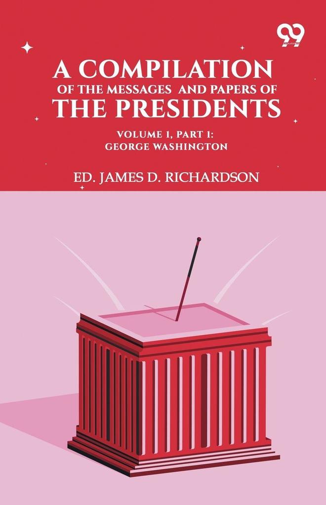 A Compilation Of The Messages And Papers Of The Presidents. Volume 1 Part 1
