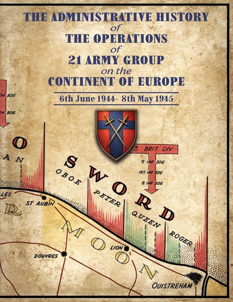 THE ADMINISTRATIVE HISTORY OF THE OPERATIONS OF 21 ARMY GROUP ON THE CONTINENT OF EUROPE 6th June 1944- 8th May 1945