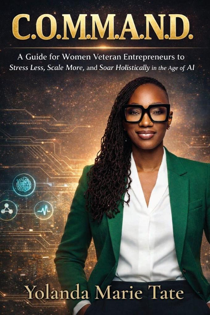 C.O.M.M.A.N.D. - A Guide for Women Veteran Entrepreneurs to Stress Less Scale More and Soar Holistically in the Age of AI