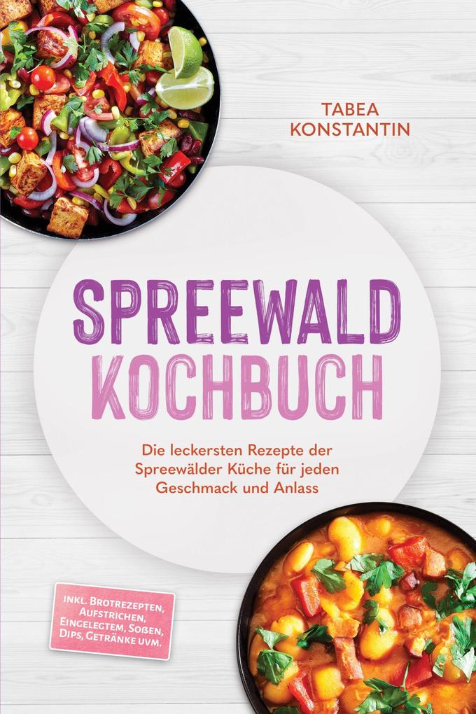 Spreewald Kochbuch: Die leckersten Rezepte der Spreewälder Küche für jeden Geschmack und Anlass - inkl. Brotrezepten Aufstrichen Eingelegtem Soßen Dips Getränke uvm.