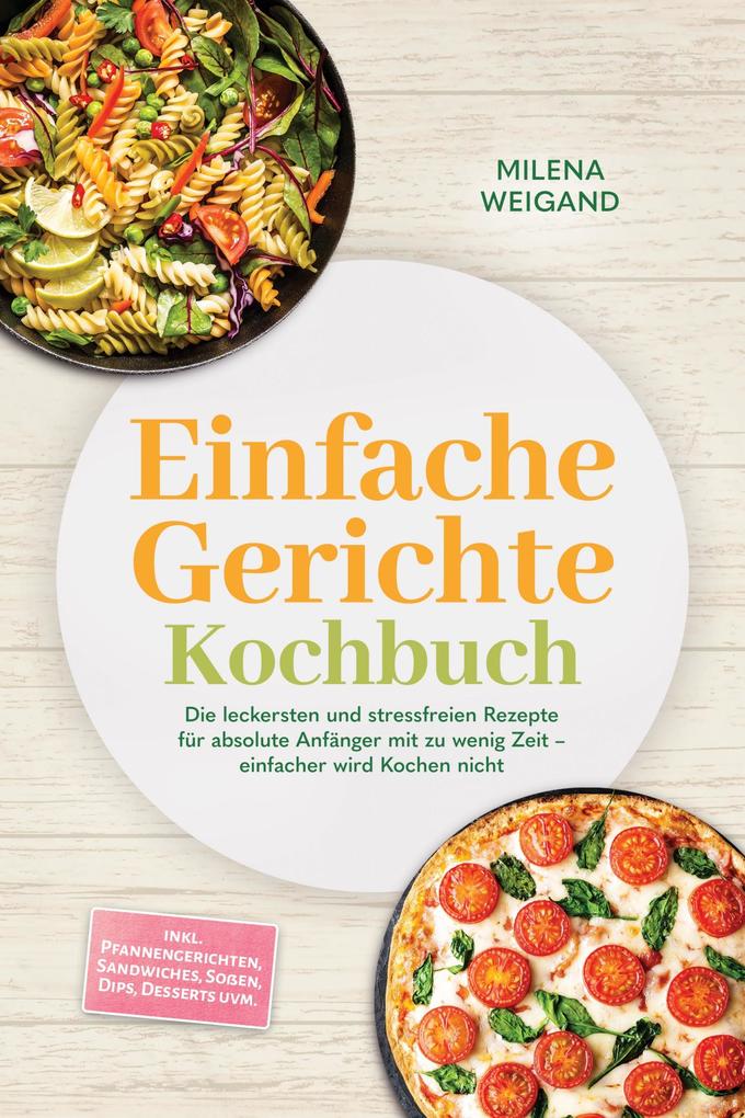 Einfache Gerichte Kochbuch: Die leckersten und stressfreien Rezepte für absolute Anfänger mit zu wenig Zeit - einfacher wird Kochen nicht - inkl. Pfannengerichten Sandwiches Soßen Dips Desserts uvm.