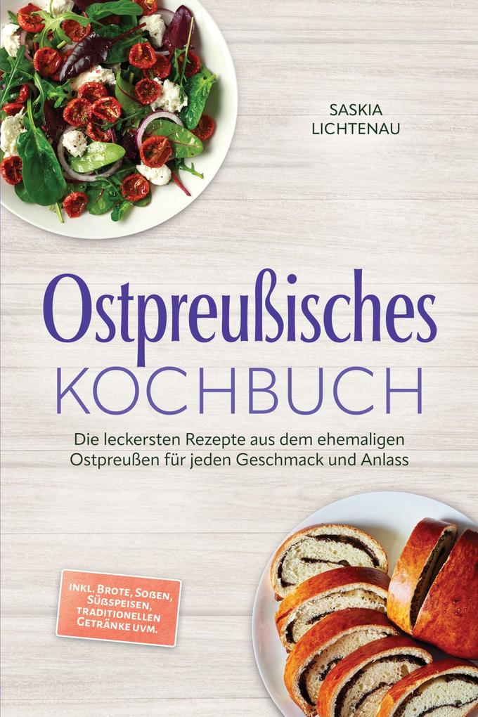 Ostpreußisches Kochbuch: Die leckersten Rezepte aus dem ehemaligen Ostpreußen für jeden Geschmack und Anlass - inkl. Brote Soßen Süßspeisen traditionellen Getränke uvm.