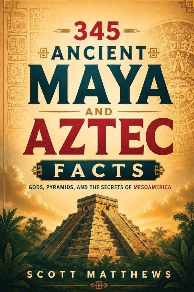 345 Ancient Maya and Aztec Facts - Gods Pyramids and the Secrets of Mesoamerica