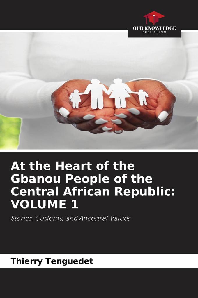 At the Heart of the Gbanou People of the Central African Republic: VOLUME 1