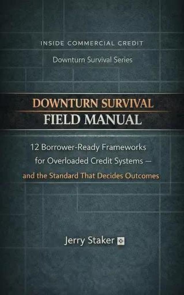 Book #15 Inside Commercial Credit: Downturn Survival Field Manual: 12 Borrower-Ready Frameworks for Overloaded Credit Systems and the Standard That Decides Outcomes