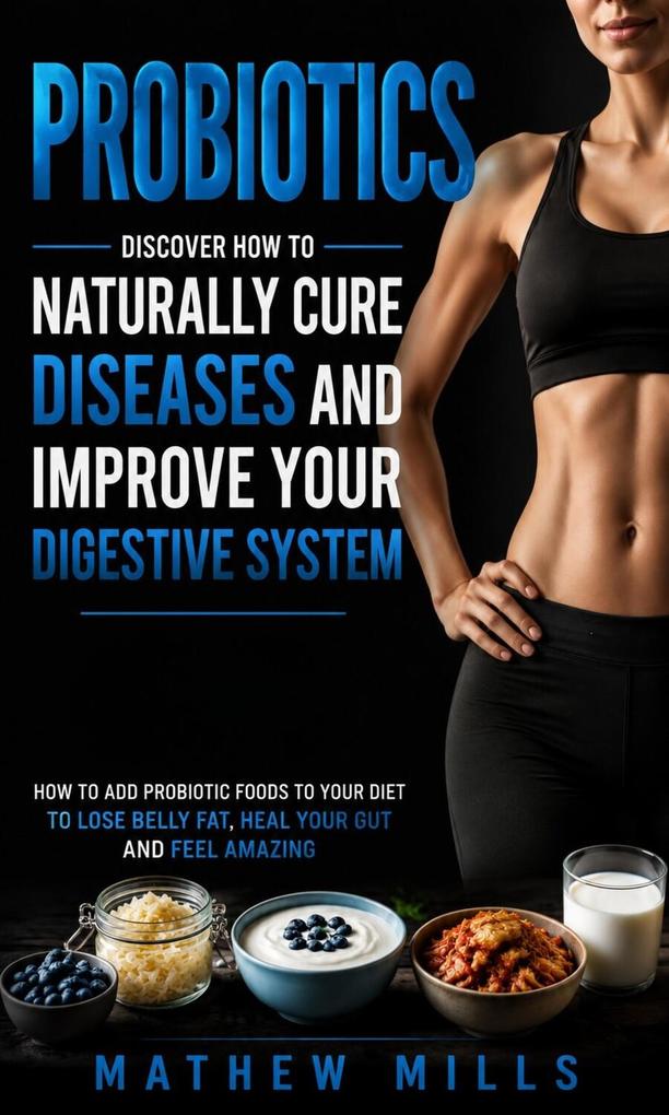 Probiotics: Discover How to Naturally Cure Diseases and Improve Your Digestive System (How to Add Probiotic Foods to Your Diet to Lose Belly Fat Heal Your Gut and Feel Amazing)