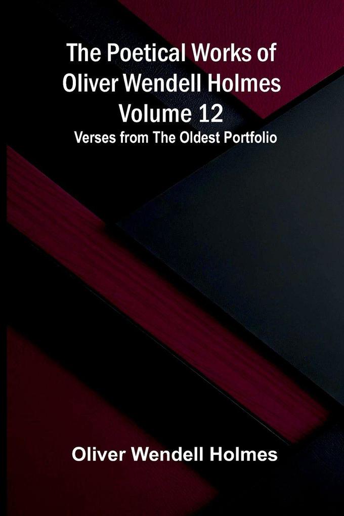 The Poetical Works of Oliver Wendell Holmes - Volume 12; Verses from the Oldest Portfolio