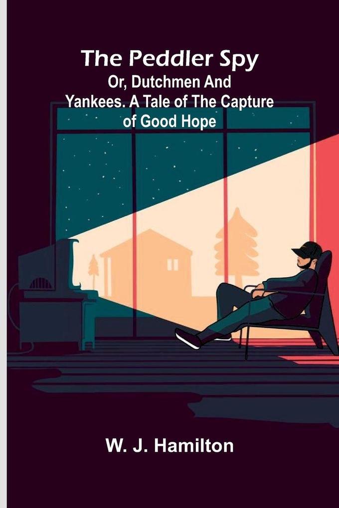 The Peddler Spy; or Dutchmen and Yankees. A Tale of the Capture of Good Hope