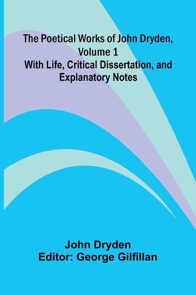 The Poetical Works of John Dryden Volume 1; With Life Critical Dissertation and Explanatory Notes