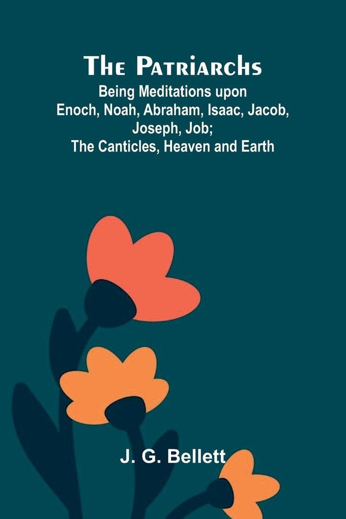 The Patriarchs; Being Meditations upon Enoch Noah Abraham Isaac Jacob Joseph Job; The Canticles Heaven and Earth.