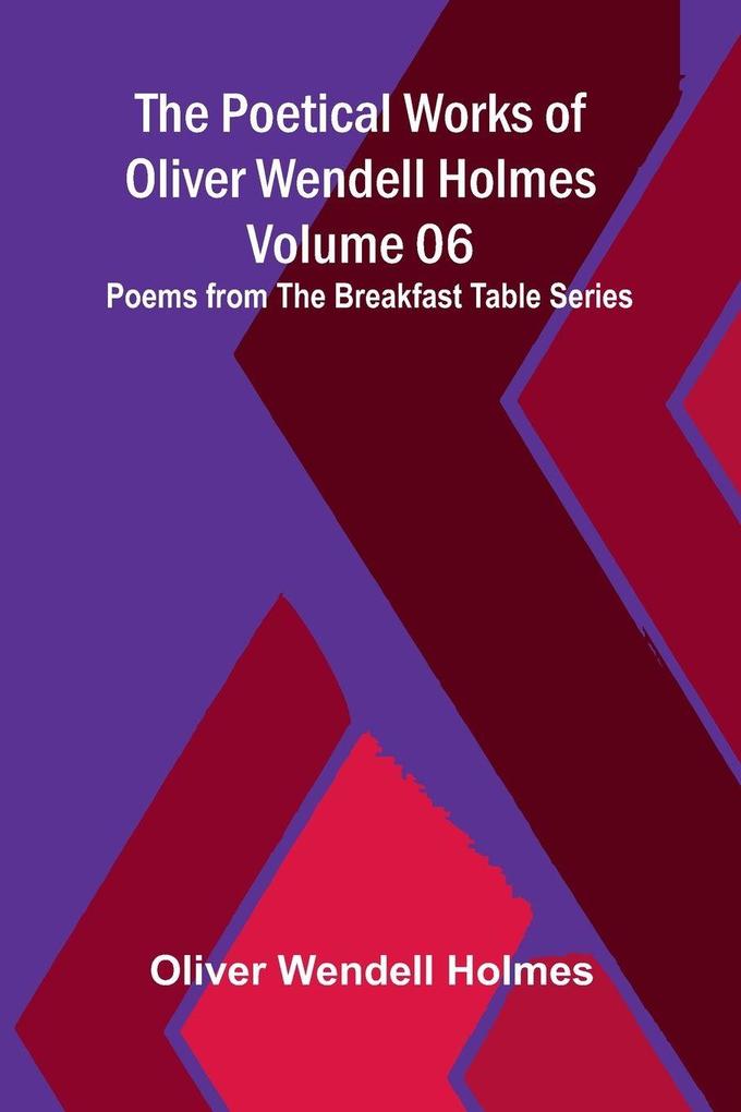 The Poetical Works of Oliver Wendell Holmes - Volume 06; Poems from the Breakfast Table Series