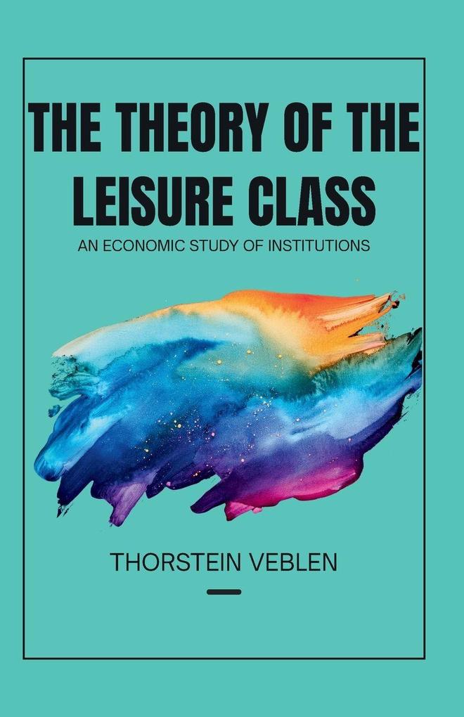 THE THEORY OF THE LEISURE CLASS An Economic Study of Institutions