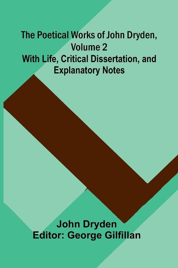 The Poetical Works of John Dryden Volume 2; With Life Critical Dissertation and Explanatory Notes