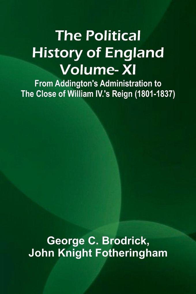 The Political History of England - Vol XI; From Addington's Administration to the close of William IV.'s Reign (1801-1837)