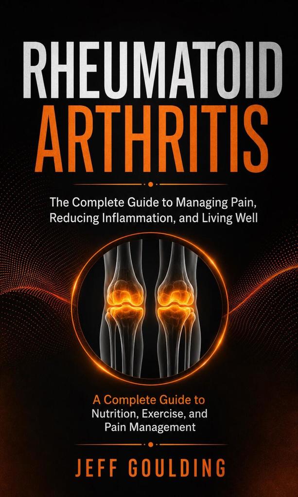 Rheumatoid Arthritis: The Complete Guide to Managing Pain Reducing Inflammation and Living Well (A Complete Guide to Nutrition Exercise and Pain Management)