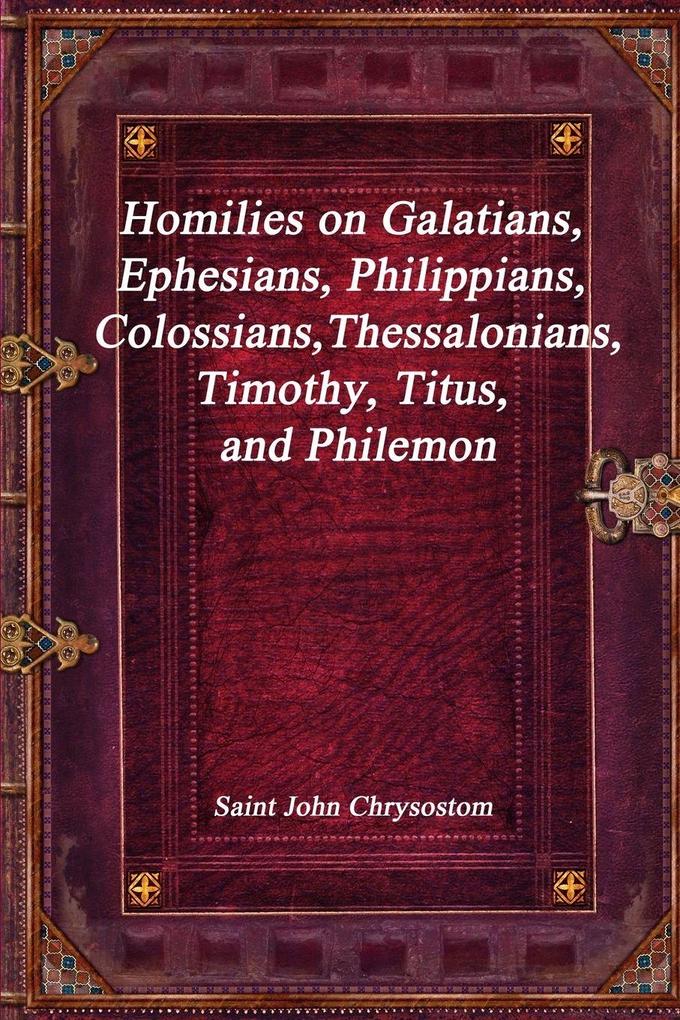 Homilies on Galatians Ephesians Philippians Colossians Thessalonians Timothy Titus and Philemon