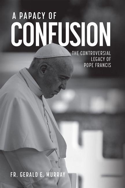 A Papacy of Confusion: The Controversial Legacy of Pope Francis