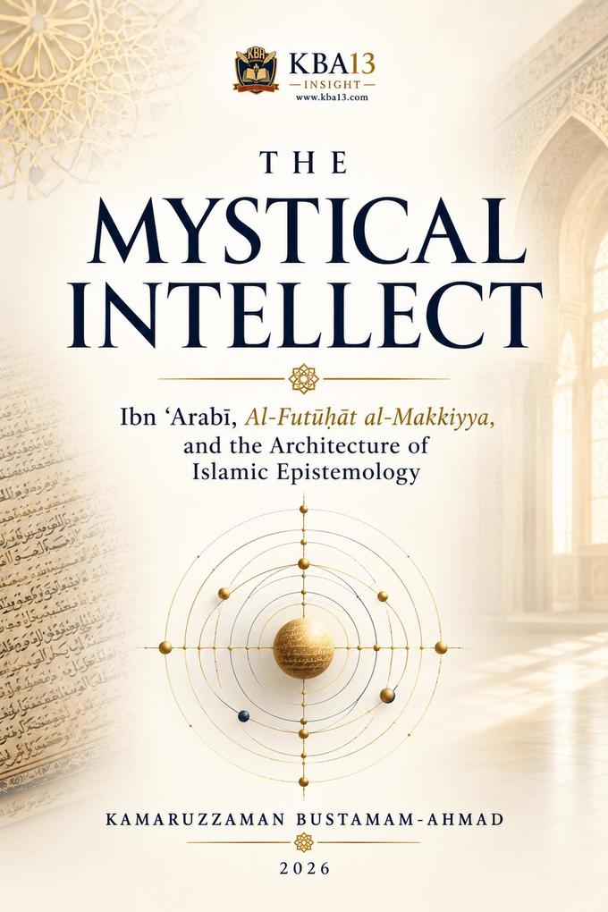 The Mystical Intellect: Ibn ʿArabi Al-Futu?at al-Makkiyya and the Architecture of Islamic Epistemology
