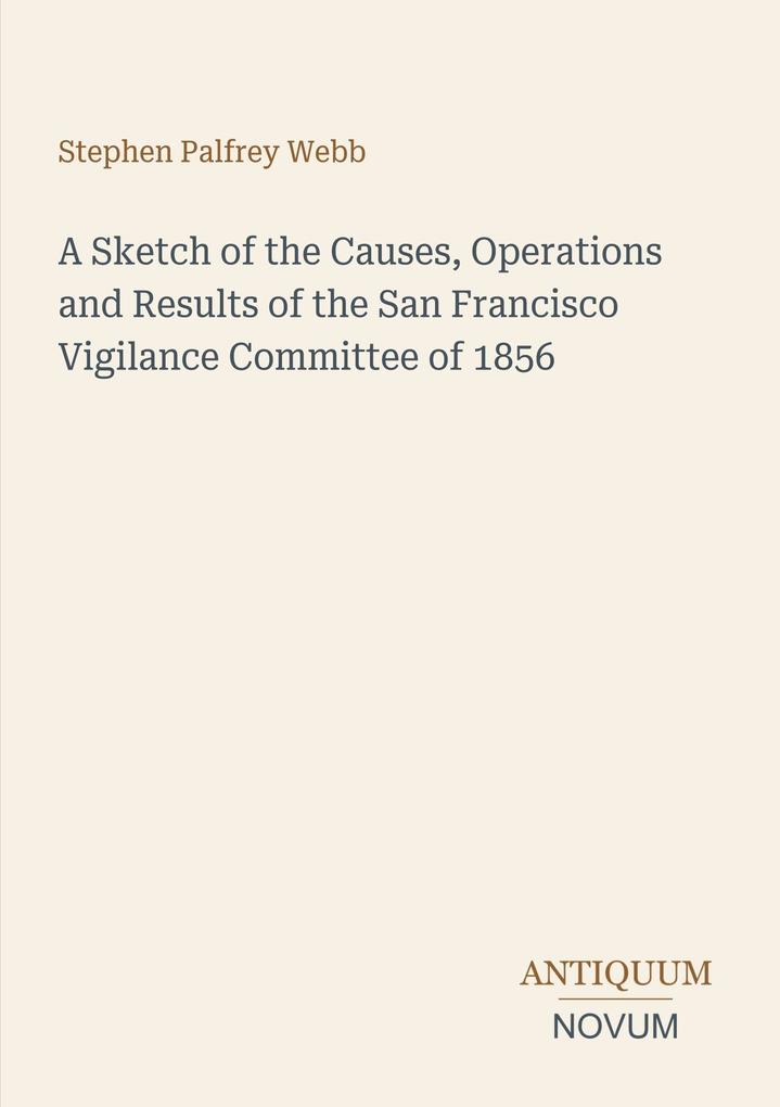 A Sketch of the Causes Operations and Results of the San Francisco Vigilance Committee of 1856