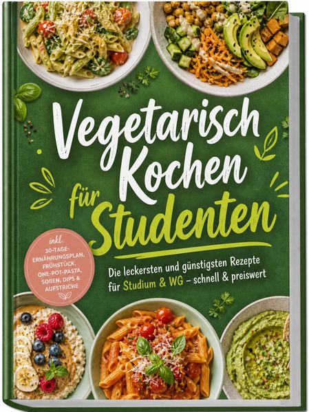 Vegetarisch Kochen für Studenten: Die leckersten und günstigsten Rezepte für Studium & WG - schnell & preiswert - inkl. 30-Tage-Ernährungsplan Frühstück One-Pot-Pasta Soßen Dips & Aufstriche