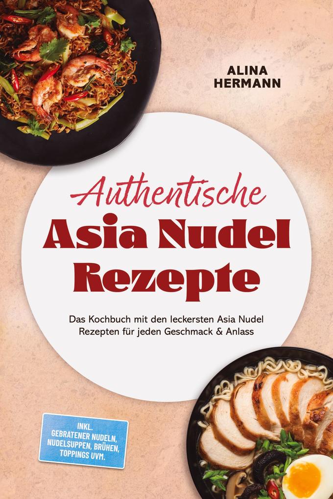 Authentische Asia Nudel Rezepte: Das Kochbuch mit den leckersten Asia Nudel Rezepten für jeden Geschmack & Anlass - inkl. gebratener Nudeln Nudelsuppen Brühen Toppings uvm.