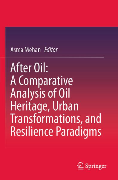 After Oil : A Comparative Analysis of Oil Heritage Urban Transformations and Resilience Paradigms