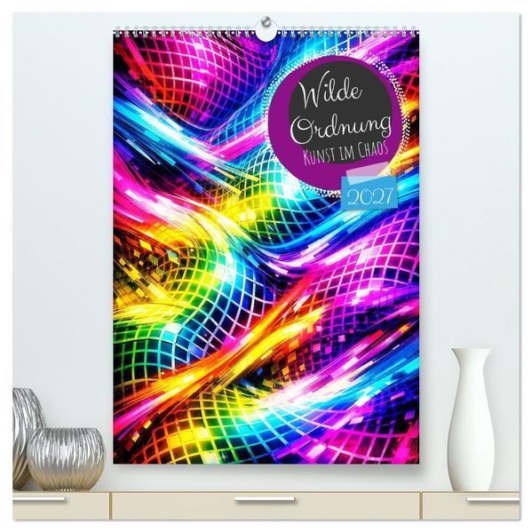 Wilde Ordnung - Kunst im Chaos (hochwertiger Premium Wandkalender 2027 DIN A2 hoch) Kunstdruck in Hochglanz
