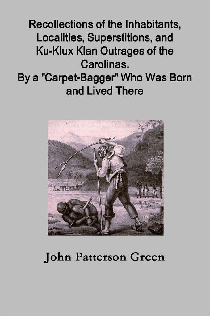 Recollections of the Inhabitants Localities Superstitions and Ku-Klux Klan Outrages of the Carolinas. By a 'Carpet-Bagger' Who Was Born and Lived There