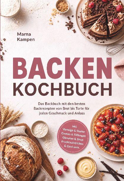Backen Kochbuch: Das Backbuch mit den besten Backrezepten von Brot bis Torte für jeden Geschmack und Anlass - inkl. Vorteige & Starter Cremes & Füllungen Glasuren & Sirup Fruchtaufstrichen & Curd uvm.