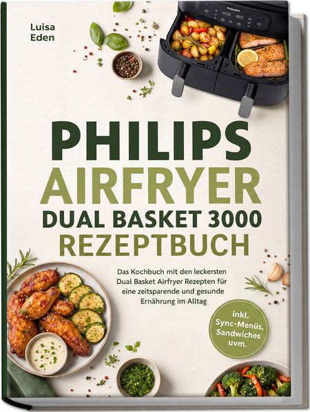 Philips Airfryer Dual Basket 3000 Rezeptbuch: Das Kochbuch mit den leckersten Dual Basket Airfryer Rezepten für eine zeitsparende und gesunde Ernährung im Alltag - inkl. Sync-Menüs Sandwiches uvm.