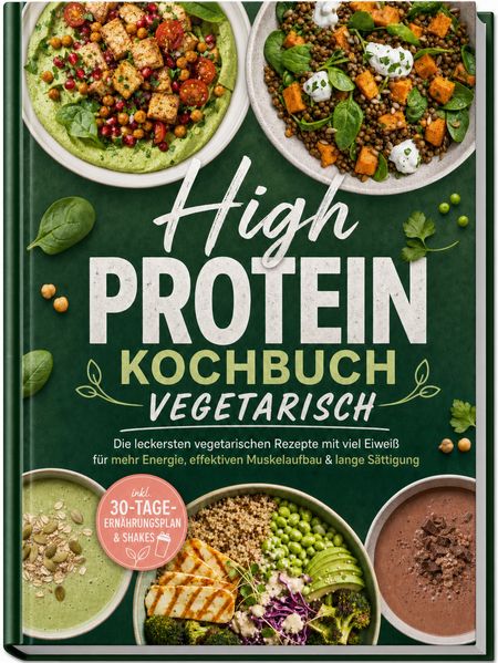High Protein Kochbuch vegetarisch: Die leckersten vegetarischen Rezepte mit viel Eiweiß für mehr Energie effektiven Muskelaufbau & lange Sättigung - inkl. 30-Tage-Ernährungsplan & Shakes