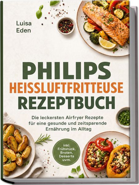 Philips Heißluftfritteuse Rezeptbuch: Die leckersten Airfryer Rezepte für eine gesunde und zeitsparende Ernährung im Alltag - inkl. Frühstück Broten Desserts uvm.