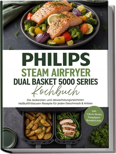 Philips Steam Airfryer Dual Basket 5000 Series Kochbuch: Die leckersten und abwechslungsreichsten Heißluftfritteusen Rezepte für jeden Geschmack & Anlass -inkl. 2-Korb-Menüs Dampfgarer Rezepten uvm.