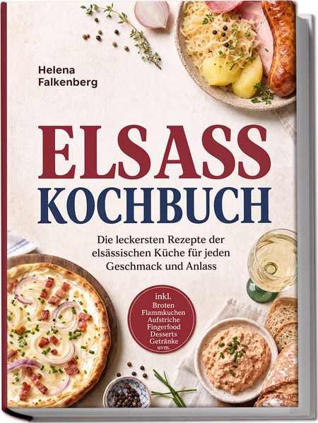 Elsass Kochbuch: Die leckersten Rezepte der elsässischen Küche für jeden Geschmack und Anlass - inkl. Broten Flammkuchen Aufstriche Fingerfood Desserts Getränke uvm.