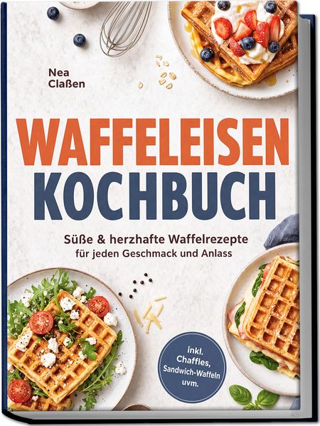 Waffeleisen Kochbuch: Süße & herzhafte Waffelrezepte für jeden Geschmack und Anlass - inkl. Chaffles Sandwich-Waffeln uvm.