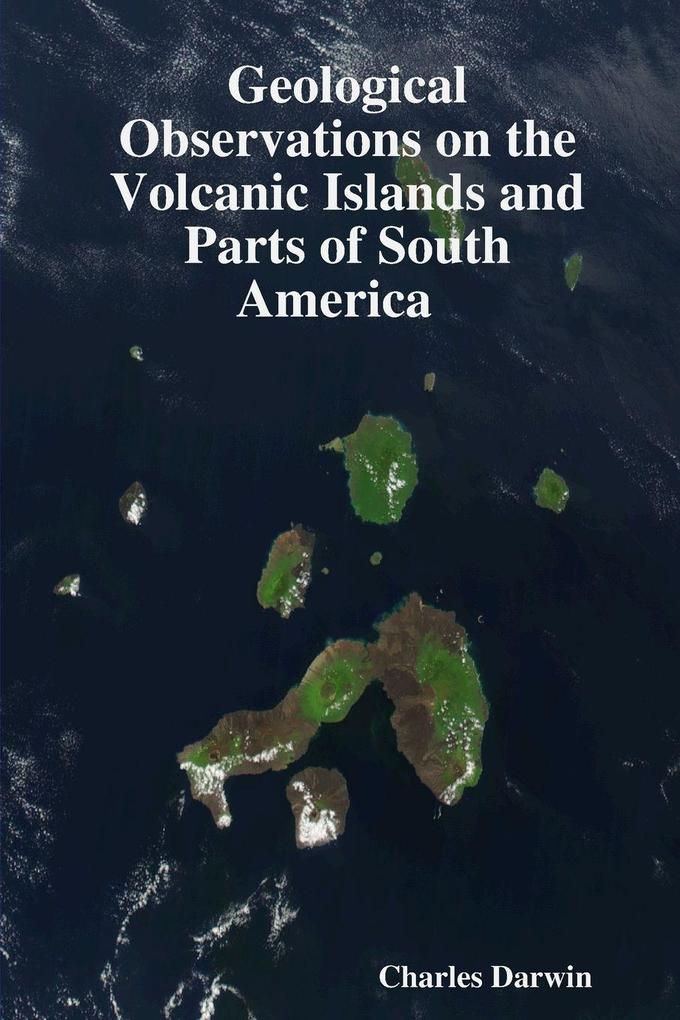 Geological Observations on the Volcanic Island and Parts of South America Visited During the Voyage of H M S Beagle